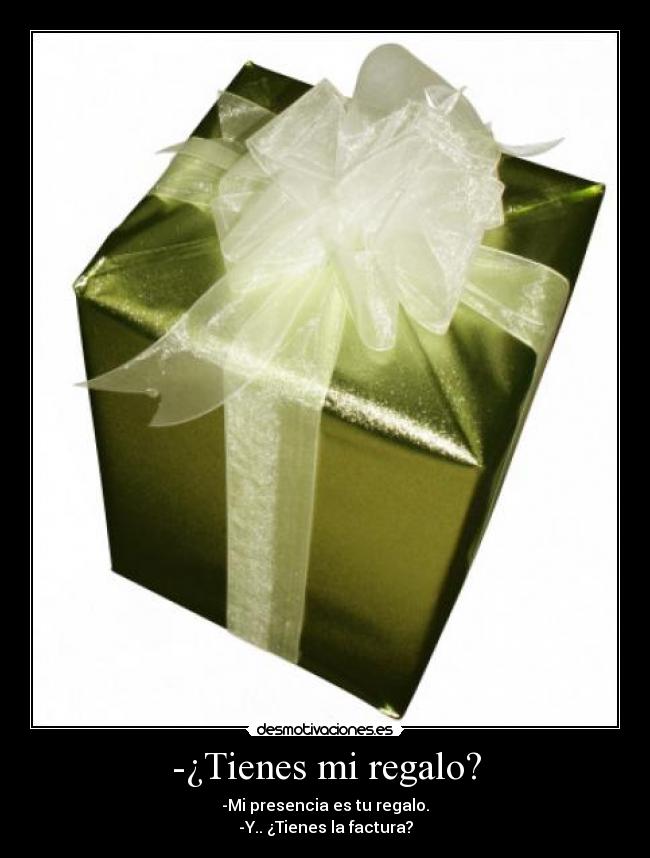 -¿Tienes mi regalo? - -Mi presencia es tu regalo.
-Y.. ¿Tienes la factura?