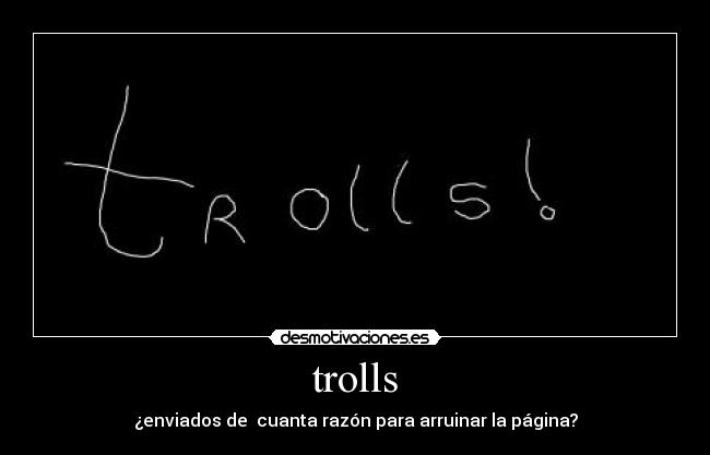 trolls - ¿enviados de  cuanta razón para arruinar la página?