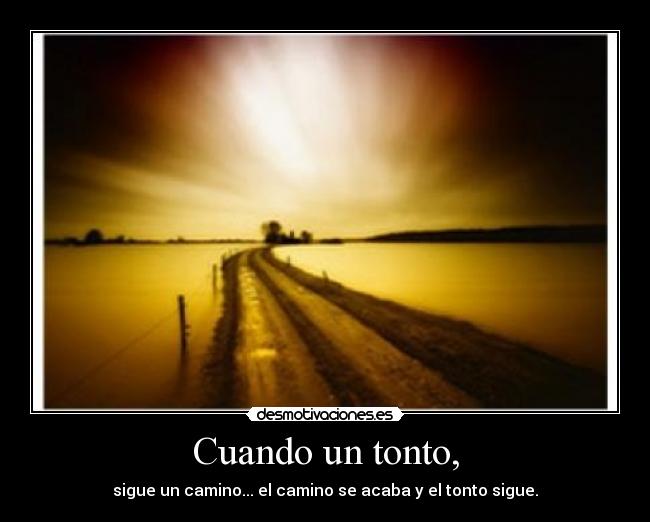 Cuando un tonto, - sigue un camino... el camino se acaba y el tonto sigue.