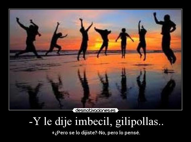 -Y le dije imbecil, gilipollas.. -