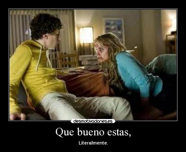 Que bueno estas, - Literalmente.