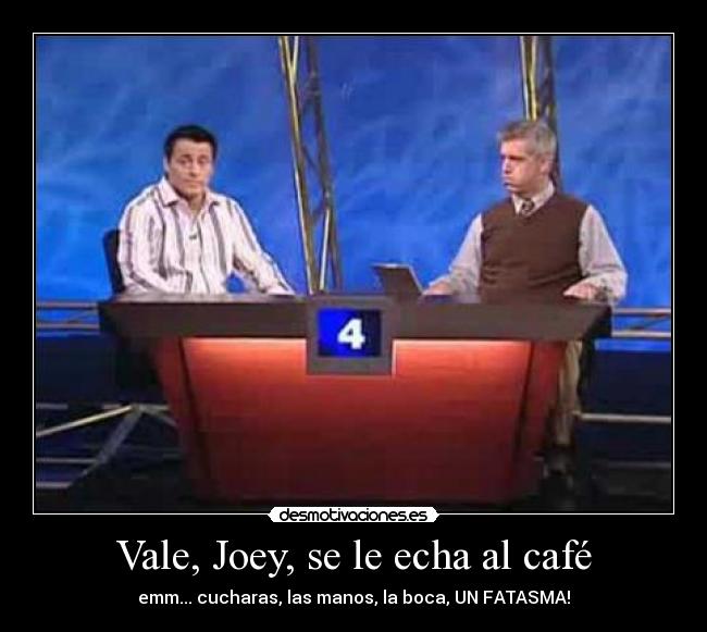 Vale, Joey, se le echa al café - emm... cucharas, las manos, la boca, UN FATASMA!