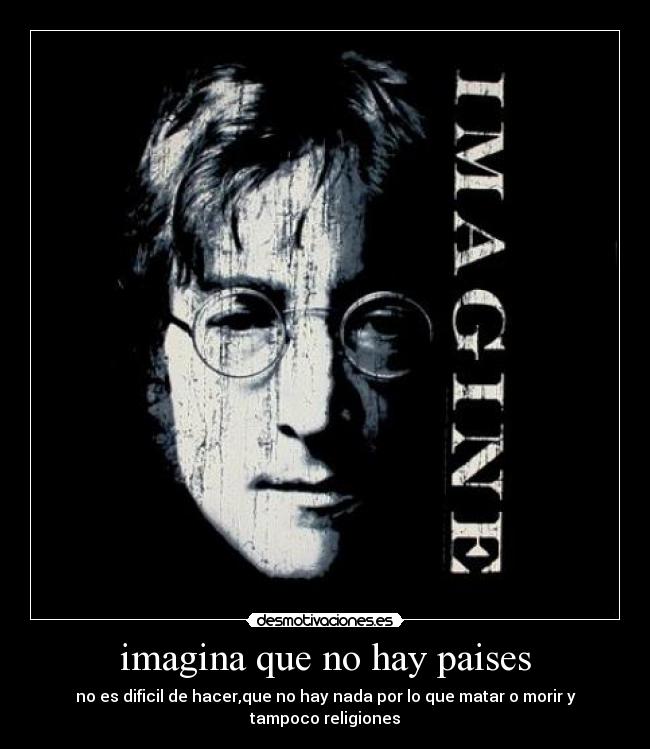 imagina que no hay paises - no es dificil de hacer,que no hay nada por lo que matar o morir y tampoco religiones