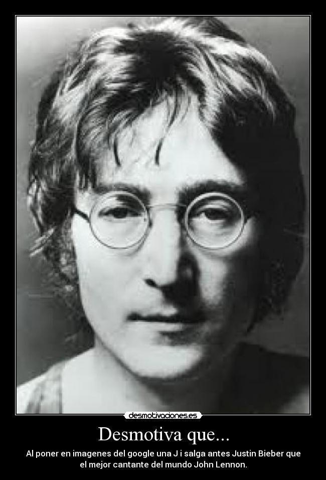 Desmotiva que... - Al poner en imagenes del google una J i salga antes Justin Bieber que
el mejor cantante del mundo John Lennon.