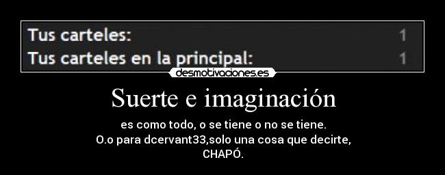 Suerte e imaginación - es como todo, o se tiene o no se tiene.
O.o para dcervant33,solo una cosa que decirte,
CHAPÓ.