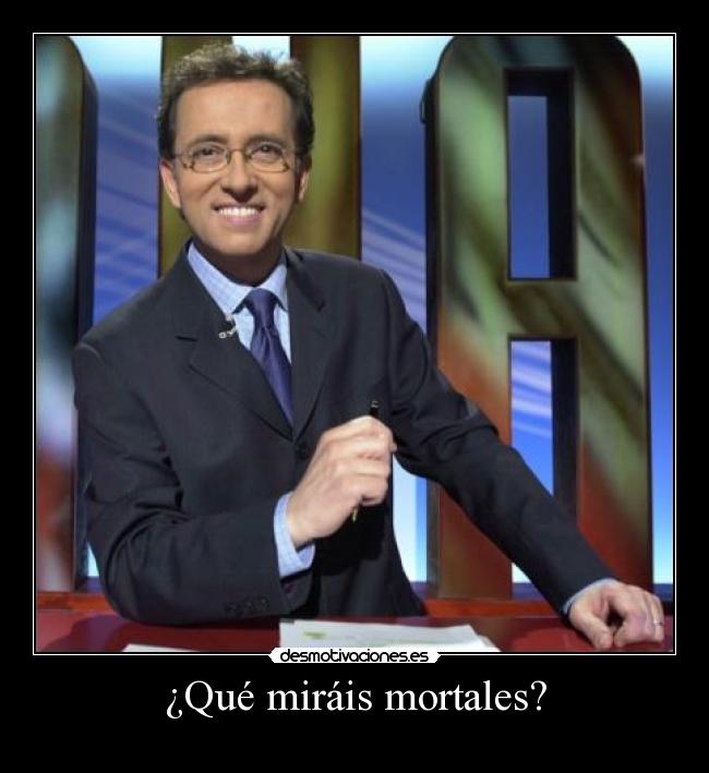 ¿Qué miráis mortales? -