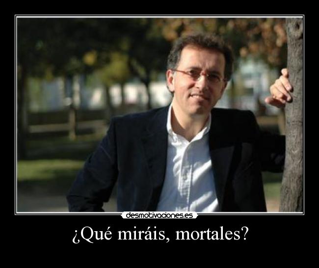 ¿Qué miráis, mortales? -