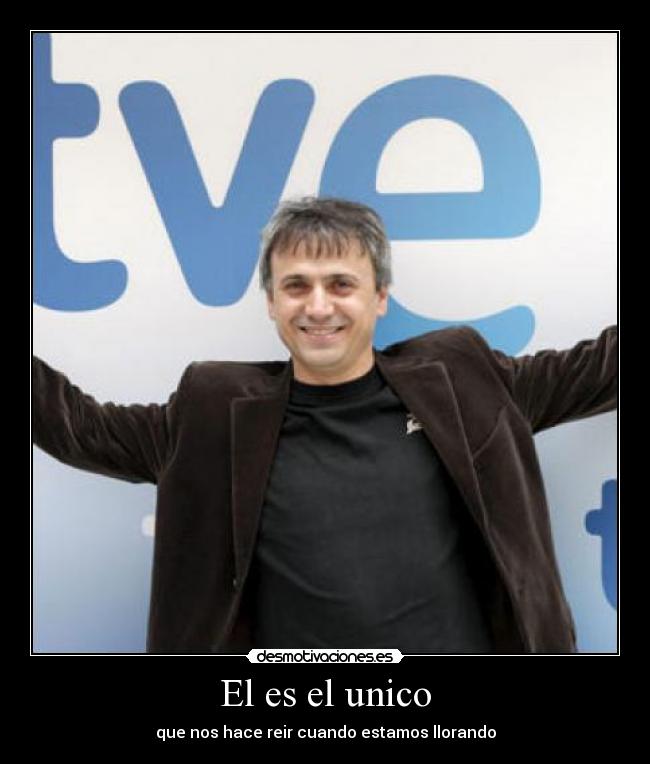 El es el unico - que nos hace reir cuando estamos llorando