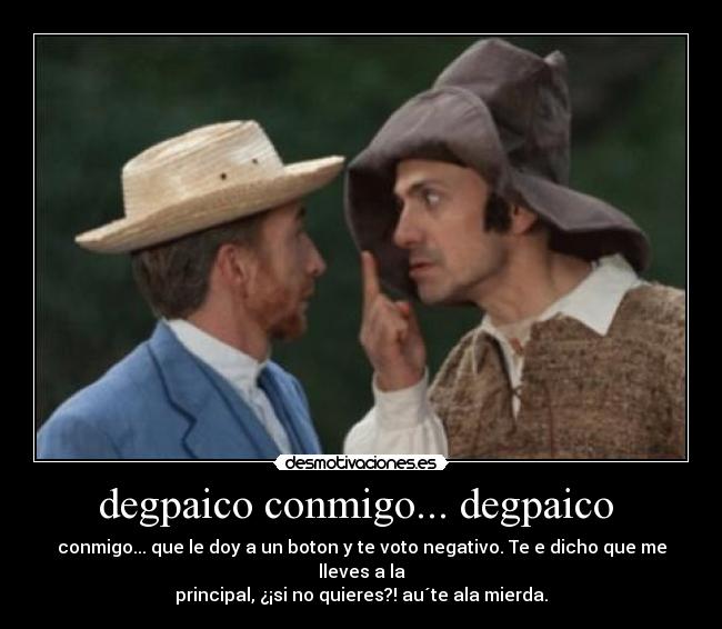 degpaico conmigo... degpaico - conmigo... que le doy a un boton y te voto negativo. Te e dicho que me lleves a la
principal, ¿¡si no quieres?! au´te ala mierda.
