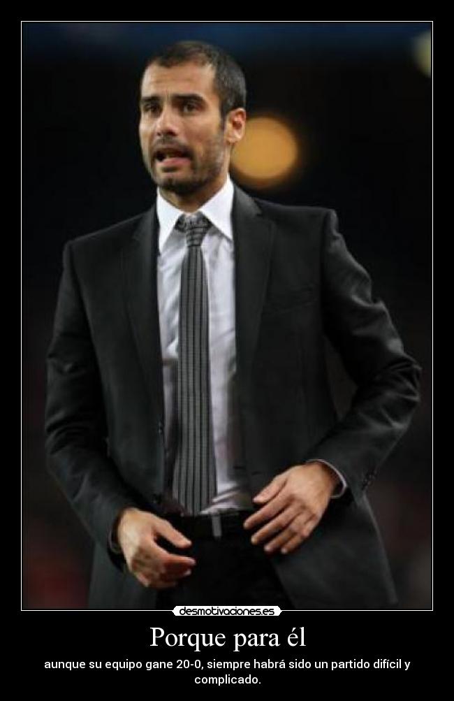 Porque para él - aunque su equipo gane 20-0, siempre habrá sido un partido difícil y complicado.