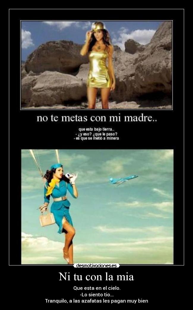 Ni tu con la mia - Que esta en el cielo.
-Lo siento tio...
Tranquilo, a las azafatas les pagan muy bien