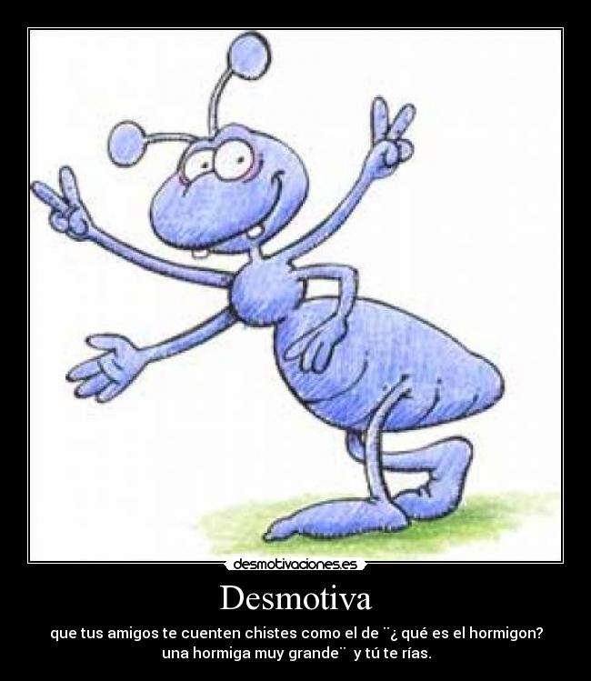 Desmotiva - que tus amigos te cuenten chistes como el de ¨¿ qué es el hormigon?
una hormiga muy grande¨ y tú te rías.