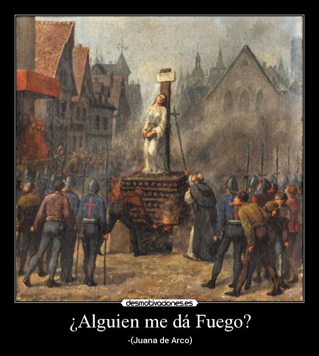 ¿Alguien me dá Fuego? - -(Juana de Arco)