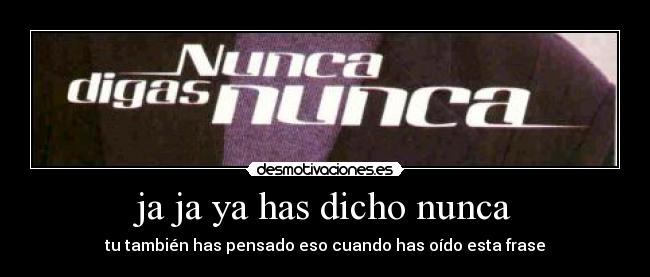 ja ja ya has dicho nunca - tu también has pensado eso cuando has oído esta frase