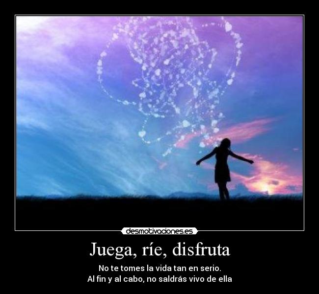 Juega, ríe, disfruta - No te tomes la vida tan en serio.
Al fin y al cabo, no saldrás vivo de ella