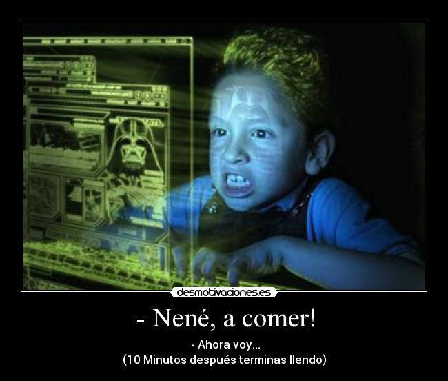 - Nené, a comer! -  - Ahora voy...
(10 Minutos después terminas llendo)
