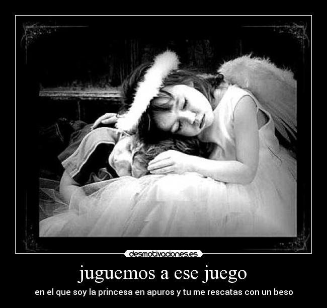 juguemos a ese juego - en el que soy la princesa en apuros y tu me rescatas con un beso