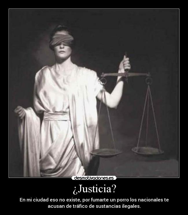 ¿Justicia? - En mi ciudad eso no existe, por fumarte un porro los nacionales te
acusan de tráfico de sustancias ilegales.
