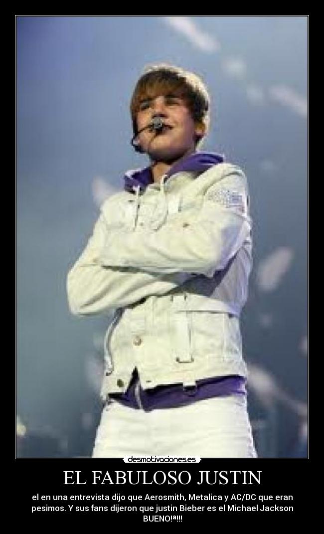 EL FABULOSO JUSTIN - el en una entrevista dijo que Aerosmith, Metalica y AC/DC que eran
pesimos. Y sus fans dijeron que justin Bieber es el Michael Jackson
BUENO!ª!!!