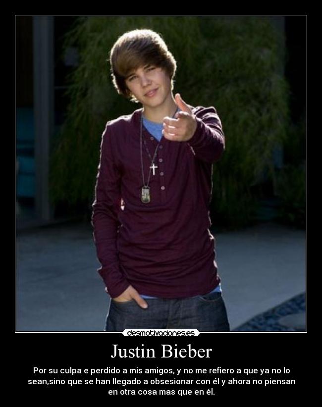 Justin Bieber - Por su culpa e perdido a mis amigos, y no me refiero a que ya no lo
sean,sino que se han llegado a obsesionar con él y ahora no piensan
en otra cosa mas que en él.