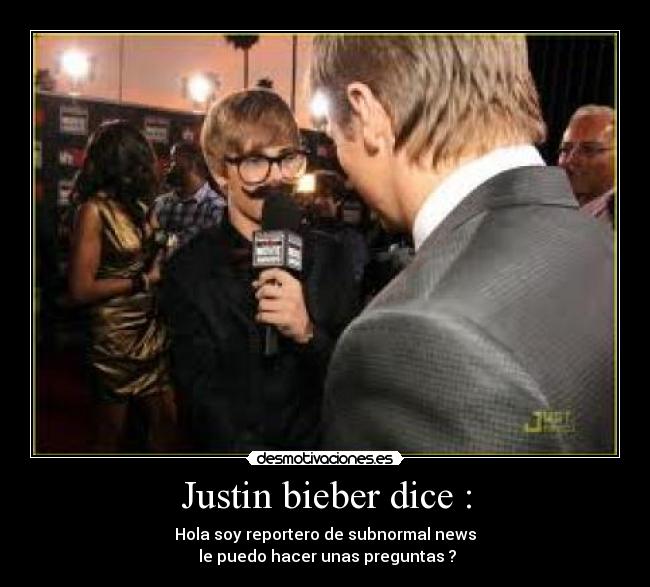 Justin bieber dice : - Hola soy reportero de subnormal news
le puedo hacer unas preguntas ?
