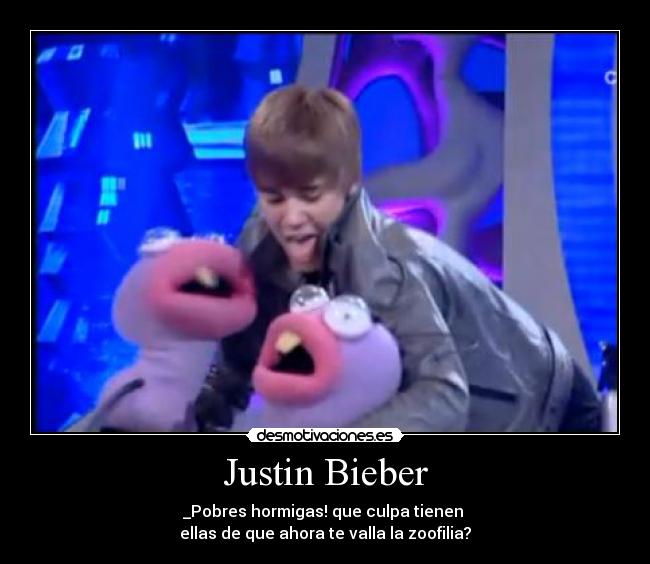 Justin Bieber - _Pobres hormigas! que culpa tienen
ellas de que ahora te valla la zoofilia?