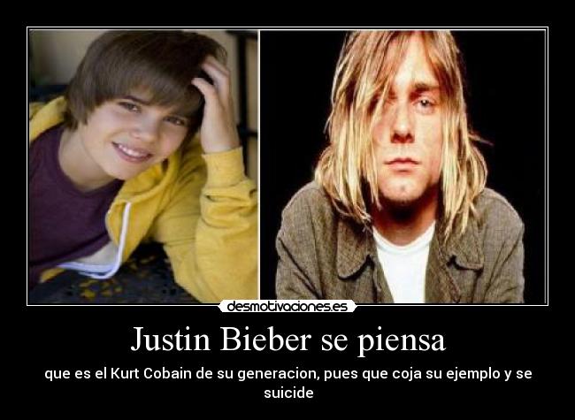 Justin Bieber se piensa - que es el Kurt Cobain de su generacion, pues que coja su ejemplo y se suicide