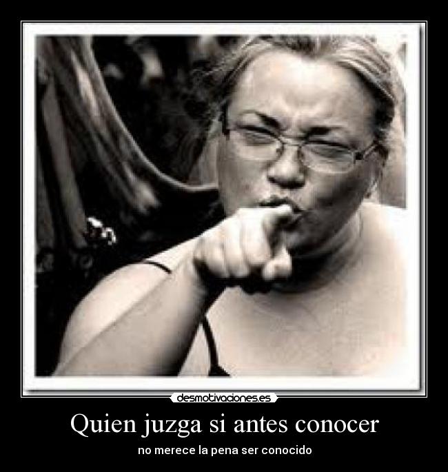 Quien juzga si antes conocer - no merece la pena ser conocido