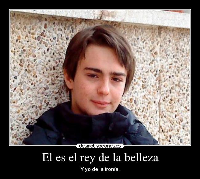 El es el rey de la belleza - Y yo de la ironía.