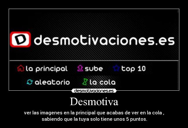 Desmotiva - ver las imagenes en la principal que acabas de ver en la cola ,
sabiendo que la tuya solo tiene unos 5 puntos.