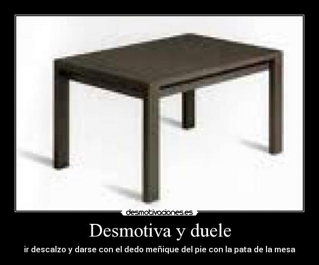Desmotiva y duele - ir descalzo y darse con el dedo meñique del pie con la pata de la mesa