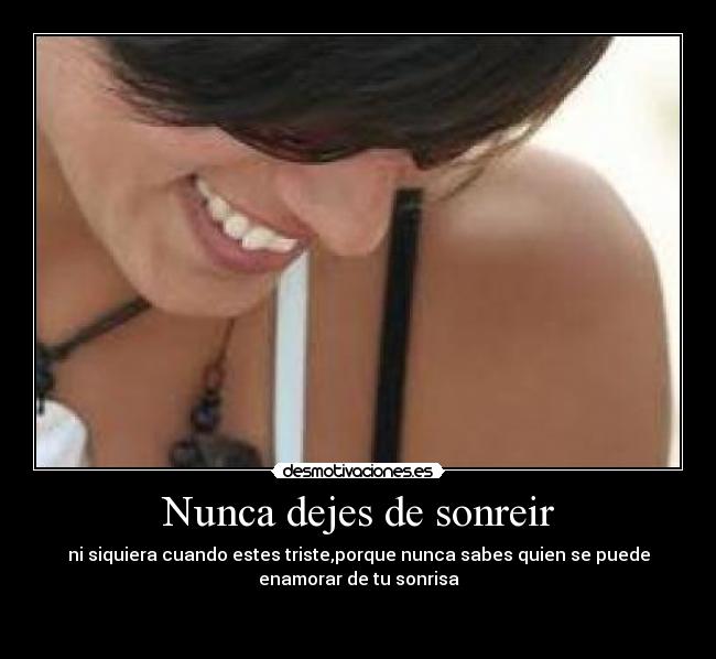 Nunca dejes de sonreir - ni siquiera cuando estes triste,porque nunca sabes quien se puede
enamorar de tu sonrisa

