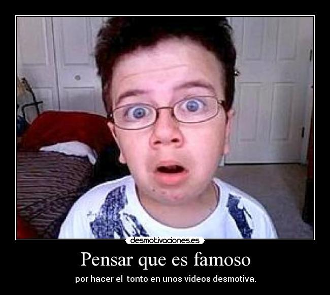 Pensar que es famoso - por hacer el tonto en unos videos desmotiva.