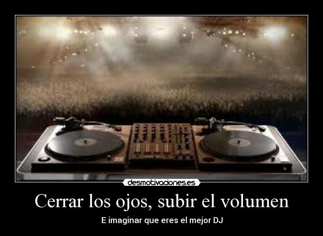 Cerrar los ojos, subir el volumen - E imaginar que eres el mejor DJ