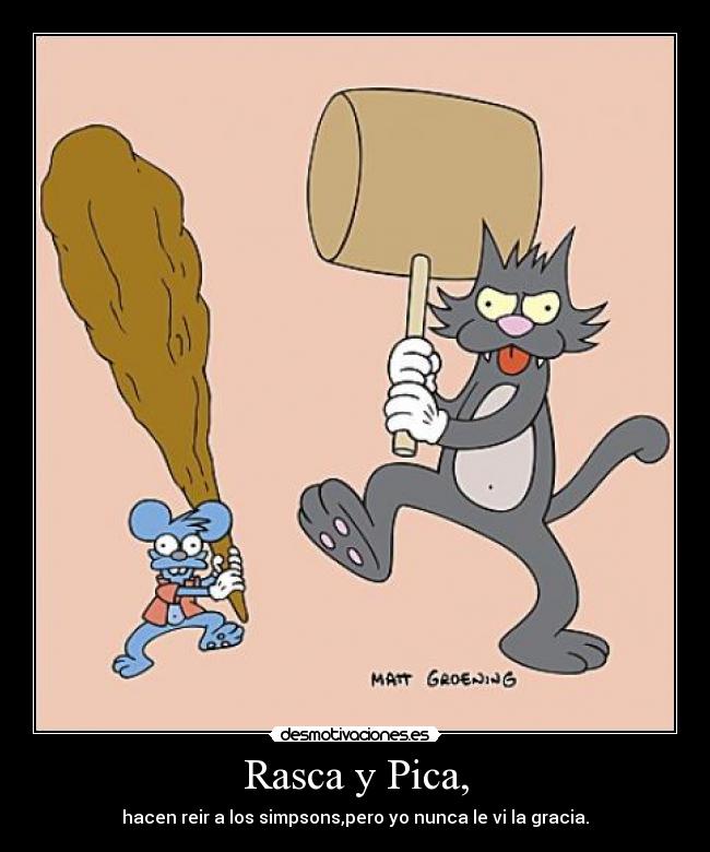 Rasca y Pica, - hacen reir a los simpsons,pero yo nunca le vi la gracia.