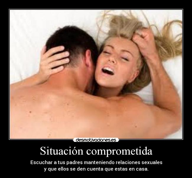 Situación comprometida - Escuchar a tus padres manteniendo relaciones sexuales
y que ellos se den cuenta que estas en casa.