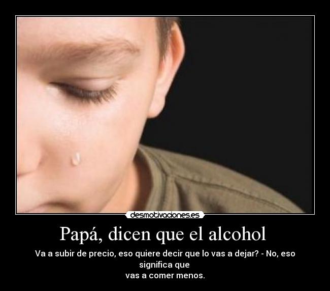 Papá, dicen que el alcohol - Va a subir de precio, eso quiere decir que lo vas a dejar? - No, eso significa que
vas a comer menos.