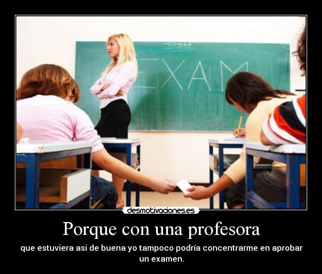 Porque con una profesora - que estuviera asi de buena yo tampoco podría concentrarme en aprobar un examen.