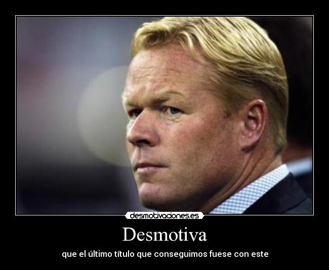 Desmotiva - que el último título que conseguimos fuese con este