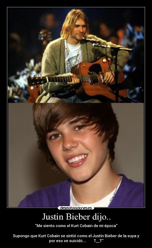 Justin Bieber dijo.. - Me siento como el Kurt Cobain de mi época

Supongo que Kurt Cobain se sintió como el Justin Bieber de la suya y
por eso se suicidó....        T__T