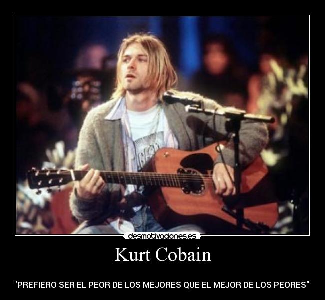 Kurt Cobain -
PREFIERO SER EL PEOR DE LOS MEJORES QUE EL MEJOR DE LOS PEORES
