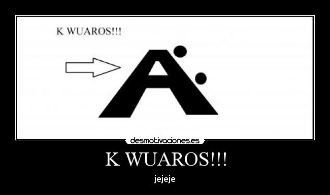 K WUAROS!!! - jejeje