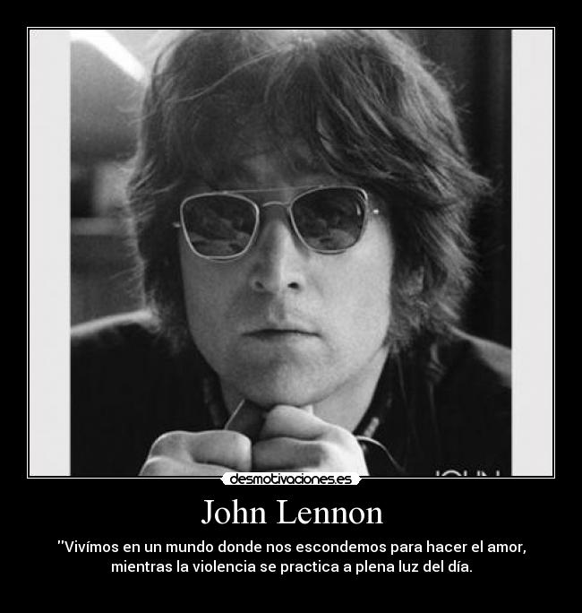 John Lennon - Vivímos en un mundo donde nos escondemos para hacer el amor,
mientras la violencia se practica a plena luz del día.
