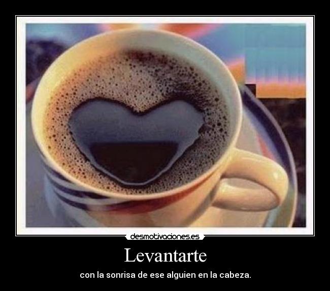 Levantarte - con la sonrisa de ese alguien en la cabeza.