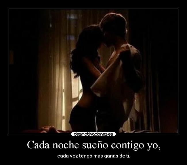Cada noche sueño contigo yo, - cada vez tengo mas ganas de ti.