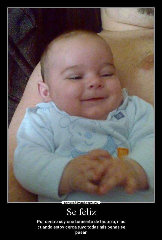 Se feliz - Por dentro soy una tormenta de tristeza, mas
cuando estoy cerca tuyo todas mis penas se
pasan