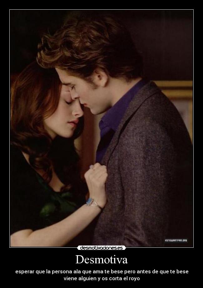 Desmotiva - esperar que la persona ala que ama te bese pero antes de que te bese
viene alguien y os corta el royo