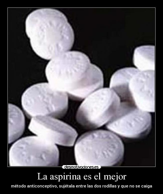 La aspirina es el mejor - método anticonceptivo, sujétala entre las dos rodillas y que no se caiga