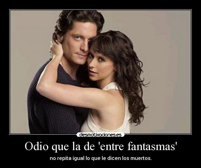 Odio que la de entre fantasmas - no repita igual lo que le dicen los muertos.