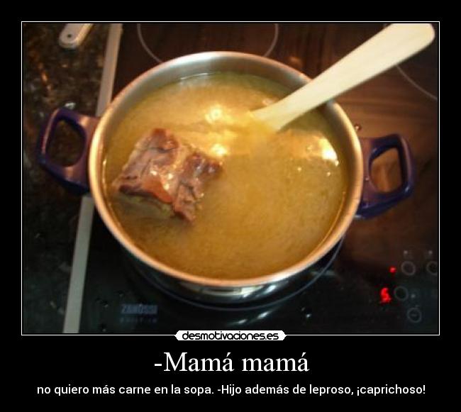 -Mamá mamá - no quiero más carne en la sopa. -Hijo además de leproso, ¡caprichoso!